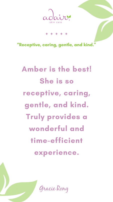 Amber is the best! She is so receptive, caring, gentle, and kind. Truly provides a wonderful and time-efficient experience.
