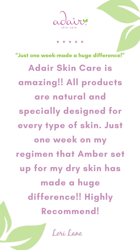 Adair Skin Care is amazing!! All products are natural and specially designed for every type of skin. Just one week on my regimen that Amber set up for my dry skin has made a huge difference!! Highly Recommend!